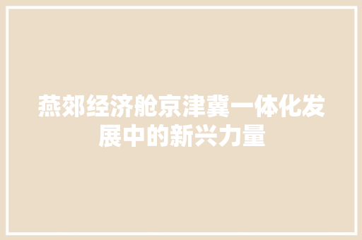 燕郊经济舱京津冀一体化发展中的新兴力量 燕郊经济舱京津冀一体化发展中的新兴力量