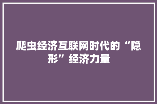 爬虫经济互联网时代的“隐形”经济力量 爬虫经济互联网时代的“隐形”经济力量