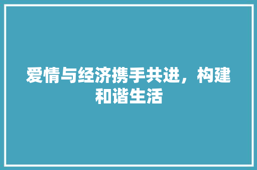 爱情与经济携手共进,构建和谐生活 爱情与经济携手共进,构建和谐生活