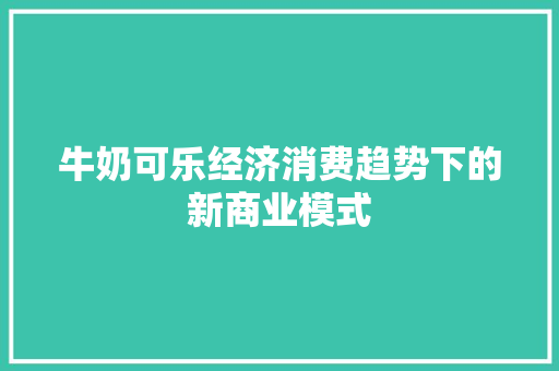 牛奶可乐经济消费趋势下的新商业模式 牛奶可乐经济消费趋势下的新商业模式