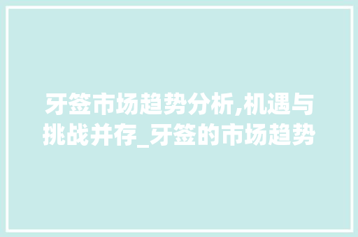 牙签市场趋势分析,机遇与挑战并存_牙签的市场趋势分析论文 牙签市场趋势分析,机遇与挑战并存_牙签的市场趋势分析论文