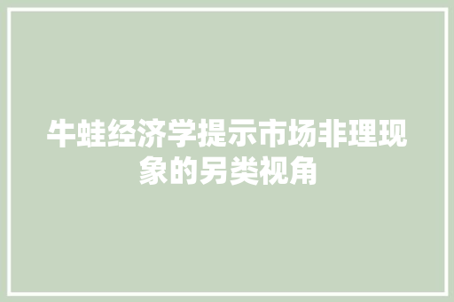 牛蛙经济学提示市场非理现象的另类视角 牛蛙经济学提示市场非理现象的另类视角
