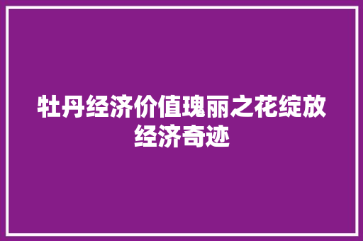 牡丹经济价值瑰丽之花绽放经济奇迹