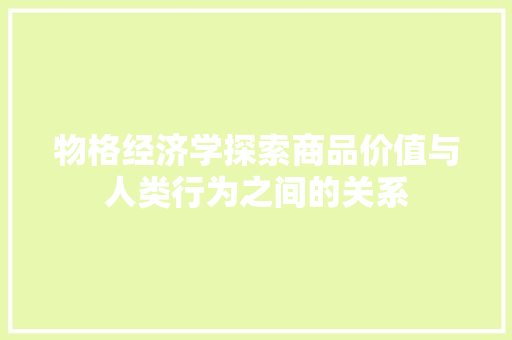 物格经济学探索商品价值与人类行为之间的关系 物格经济学探索商品价值与人类行为之间的关系