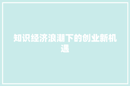 知识经济浪潮下的创业新机遇 知识经济浪潮下的创业新机遇