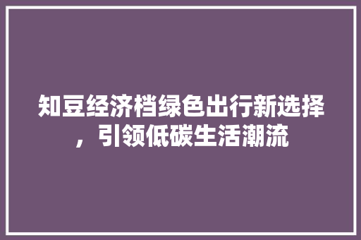 知豆经济档绿色出行新选择,引领低碳生活潮流 知豆经济档绿色出行新选择,引领低碳生活潮流