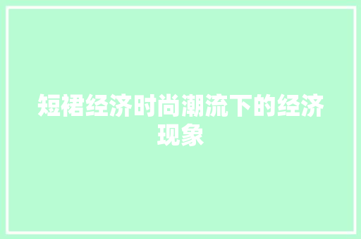 短裙经济时尚潮流下的经济现象 短裙经济时尚潮流下的经济现象