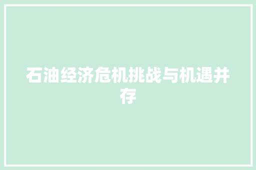 石油经济危机挑战与机遇并存 石油经济危机挑战与机遇并存