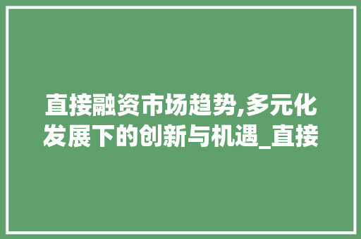 直接融资市场趋势,多元化发展下的创新与机遇_直接融资市场趋势 直接融资市场趋势,多元化发展下的创新与机遇_直接融资市场趋势