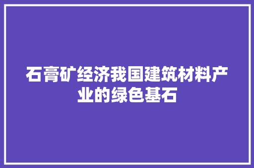 石膏矿经济我国建筑材料产业的绿色基石 石膏矿经济我国建筑材料产业的绿色基石