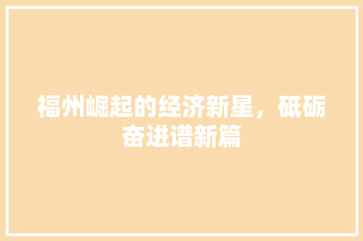 福州崛起的经济新星,砥砺奋进谱新篇 福州崛起的经济新星,砥砺奋进谱新篇