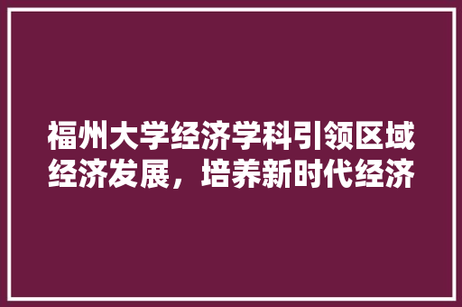 福州大学经济学科引领区域经济发展,培养新时代经济人才 福州大学经济学科引领区域经济发展,培养新时代经济人才