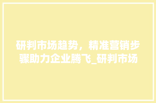 研判市场趋势,精准营销步骤助力企业腾飞_研判市场趋势 营销步骤 研判市场趋势,精准营销步骤助力企业腾飞_研判市场趋势 营销步骤