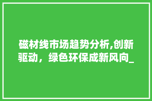 磁材线市场趋势分析,创新驱动,绿色环保成新风向_磁材线市场趋势 磁材线市场趋势分析,创新驱动,绿色环保成新风向_磁材线市场趋势