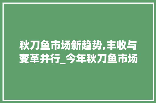 秋刀鱼市场新趋势,丰收与变革并行_今年秋刀鱼市场趋势 秋刀鱼市场新趋势,丰收与变革并行_今年秋刀鱼市场趋势