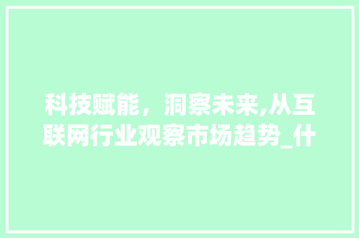 科技赋能,洞察未来,从互联网行业观察市场趋势_什么行业能观察市场趋势 科技赋能,洞察未来,从互联网行业观察市场趋势_什么行业能观察市场趋势