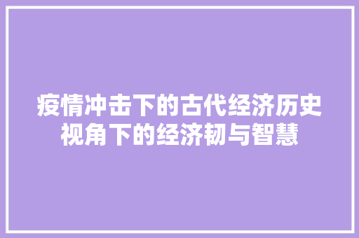 疫情冲击下的古代经济历史视角下的经济韧与智慧 疫情冲击下的古代经济历史视角下的经济韧与智慧
