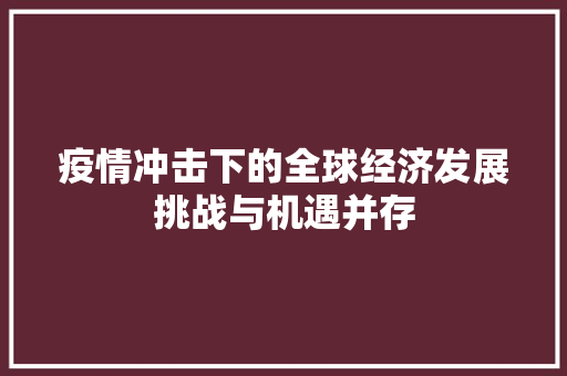 疫情冲击下的全球经济发展挑战与机遇并存 疫情冲击下的全球经济发展挑战与机遇并存