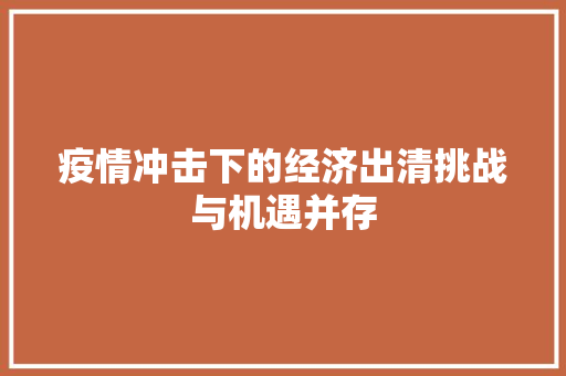 疫情冲击下的经济出清挑战与机遇并存 疫情冲击下的经济出清挑战与机遇并存