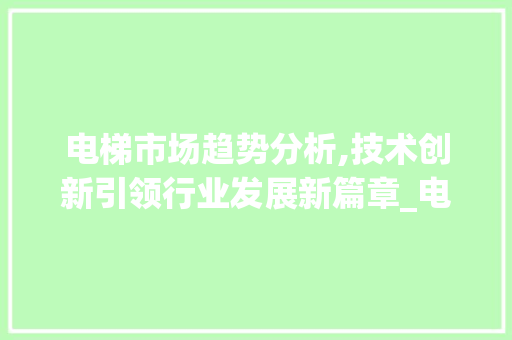 电梯市场趋势分析,技术创新引领行业发展新篇章_电梯市场趋势与分析图