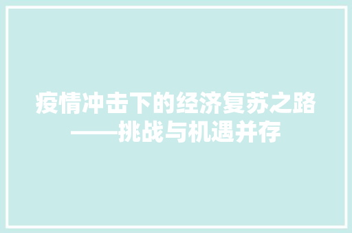 疫情冲击下的经济复苏之路——挑战与机遇并存 疫情冲击下的经济复苏之路——挑战与机遇并存