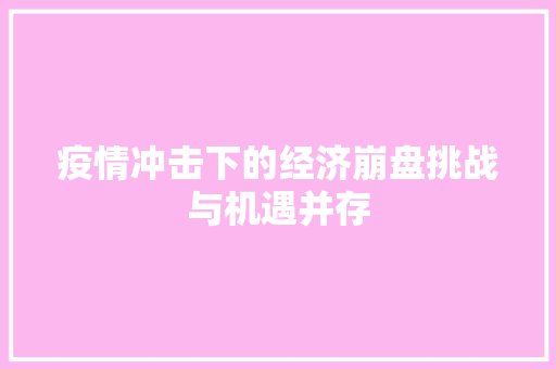 疫情冲击下的经济崩盘挑战与机遇并存 疫情冲击下的经济崩盘挑战与机遇并存