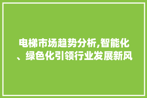 电梯市场趋势分析,智能化、绿色化引领行业发展新风向_电梯市场趋势分析报告 电梯市场趋势分析,智能化、绿色化引领行业发展新风向_电梯市场趋势分析报告