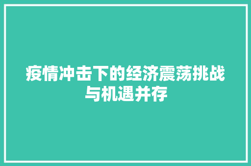 疫情冲击下的经济震荡挑战与机遇并存 疫情冲击下的经济震荡挑战与机遇并存
