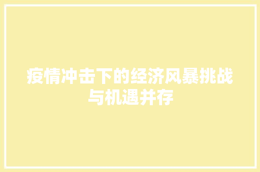 疫情冲击下的经济风暴挑战与机遇并存 疫情冲击下的经济风暴挑战与机遇并存