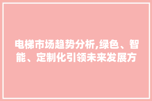 电梯市场趋势分析,绿色、智能、定制化引领未来发展方向_电梯市场趋势与分析报告 电梯市场趋势分析,绿色、智能、定制化引领未来发展方向_电梯市场趋势与分析报告