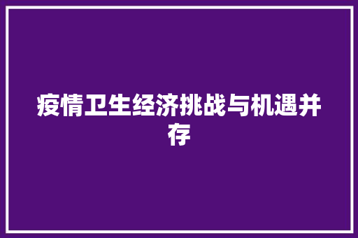 疫情卫生经济挑战与机遇并存 疫情卫生经济挑战与机遇并存