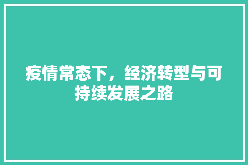 疫情常态下,经济转型与可持续发展之路 疫情常态下,经济转型与可持续发展之路