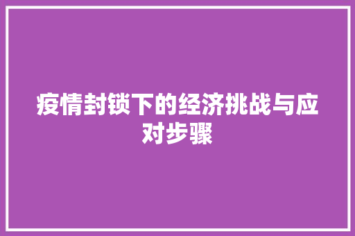疫情封锁下的经济挑战与应对步骤 疫情封锁下的经济挑战与应对步骤