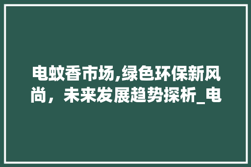 电蚊香市场,绿色环保新风尚,未来发展趋势探析_电蚊香市场趋势 电蚊香市场,绿色环保新风尚,未来发展趋势探析_电蚊香市场趋势
