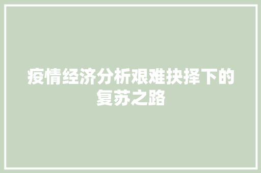 疫情经济分析艰难抉择下的复苏之路 疫情经济分析艰难抉择下的复苏之路