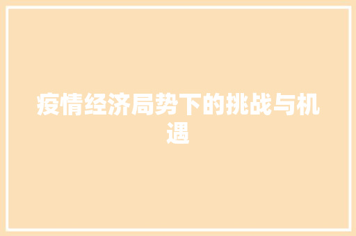 疫情经济局势下的挑战与机遇 疫情经济局势下的挑战与机遇