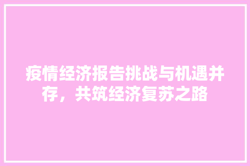 疫情经济报告挑战与机遇并存,共筑经济复苏之路 疫情经济报告挑战与机遇并存,共筑经济复苏之路
