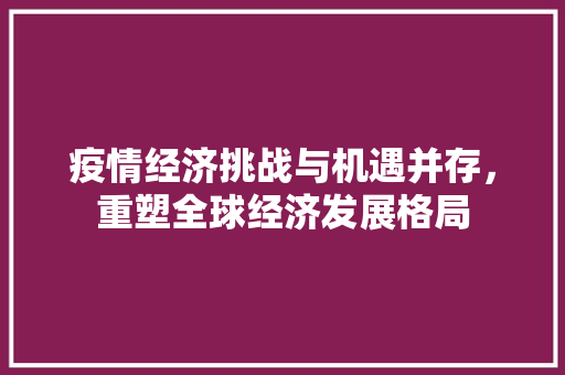 疫情经济挑战与机遇并存,重塑全球经济发展格局 疫情经济挑战与机遇并存,重塑全球经济发展格局