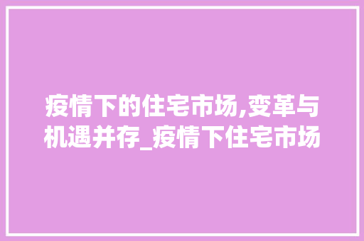 疫情下的住宅市场,变革与机遇并存_疫情下住宅市场趋势 疫情下的住宅市场,变革与机遇并存_疫情下住宅市场趋势