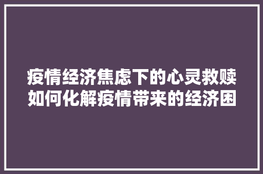 疫情经济焦虑下的心灵救赎如何化解疫情带来的经济困境 疫情经济焦虑下的心灵救赎如何化解疫情带来的经济困境
