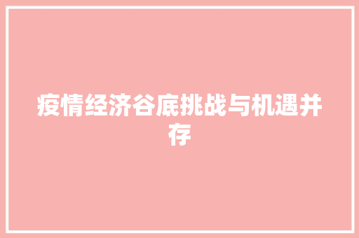 疫情经济谷底挑战与机遇并存 疫情经济谷底挑战与机遇并存