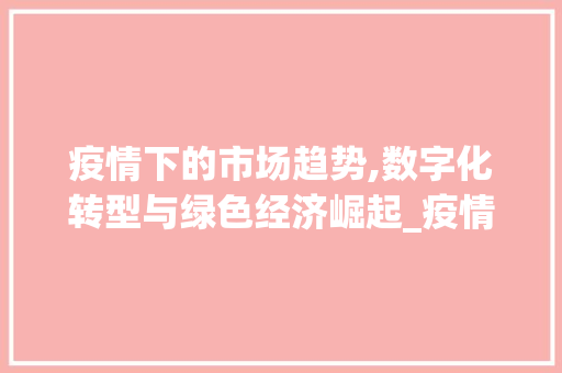 疫情下的市场趋势,数字化转型与绿色经济崛起_疫情下市场趋势 疫情下的市场趋势,数字化转型与绿色经济崛起_疫情下市场趋势