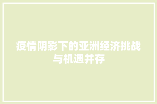 疫情阴影下的亚洲经济挑战与机遇并存 疫情阴影下的亚洲经济挑战与机遇并存