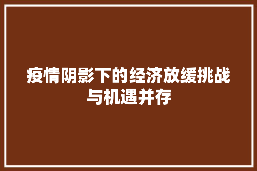 疫情阴影下的经济放缓挑战与机遇并存 疫情阴影下的经济放缓挑战与机遇并存
