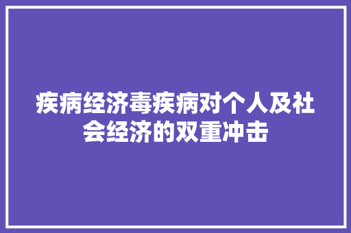 疾病经济毒疾病对个人及社会经济的双重冲击