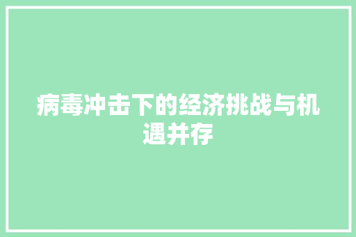 病毒冲击下的经济挑战与机遇并存 病毒冲击下的经济挑战与机遇并存