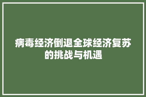 病毒经济倒退全球经济复苏的挑战与机遇 病毒经济倒退全球经济复苏的挑战与机遇