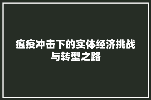 瘟疫冲击下的实体经济挑战与转型之路 瘟疫冲击下的实体经济挑战与转型之路
