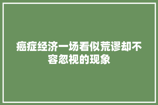 癌症经济一场看似荒谬却不容忽视的现象 癌症经济一场看似荒谬却不容忽视的现象