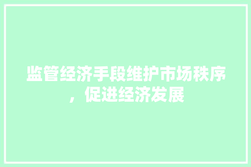 监管经济手段维护市场秩序,促进经济发展 监管经济手段维护市场秩序,促进经济发展